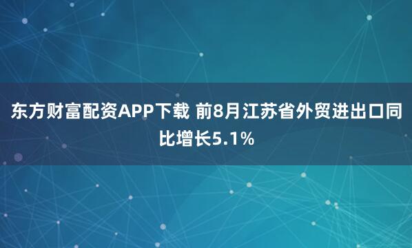 东方财富配资APP下载 前8月江苏省外贸进出口同比增长5.1%