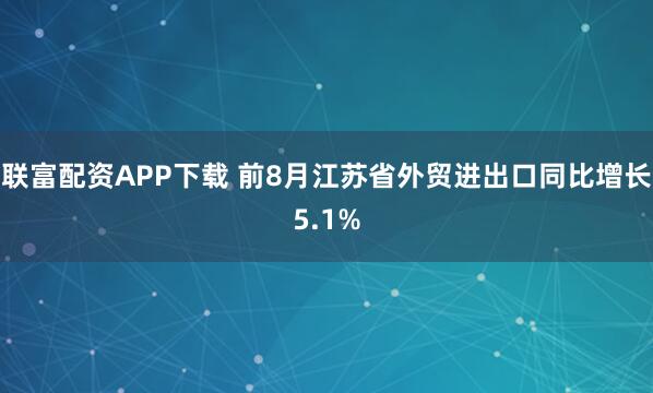 联富配资APP下载 前8月江苏省外贸进出口同比增长5.1%