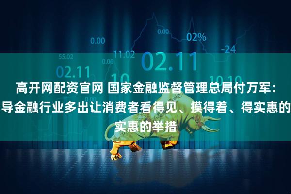 高开网配资官网 国家金融监督管理总局付万军：将指导金融行业多出让消费者看得见、摸得着、得实惠的举措