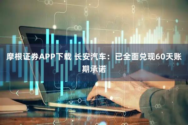 摩根证券APP下载 长安汽车：已全面兑现60天账期承诺