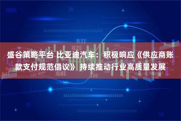 盛谷策略平台 比亚迪汽车：积极响应《供应商账款支付规范倡议》 持续推动行业高质量发展