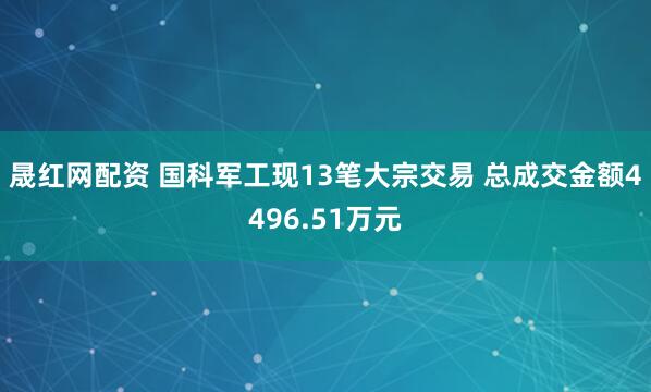 晟红网配资 国科军工现13笔大宗交易 总成交金额4496.51万元