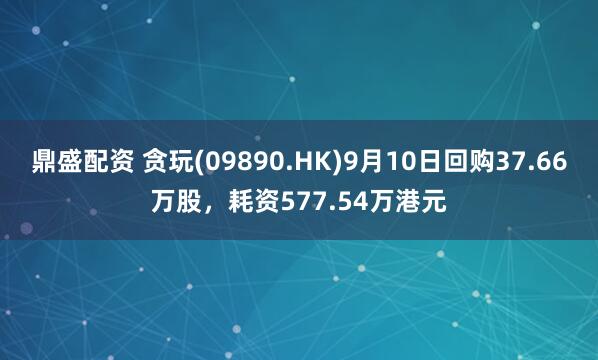 鼎盛配资 贪玩(09890.HK)9月10日回购37.66万股，耗资577.54万港元