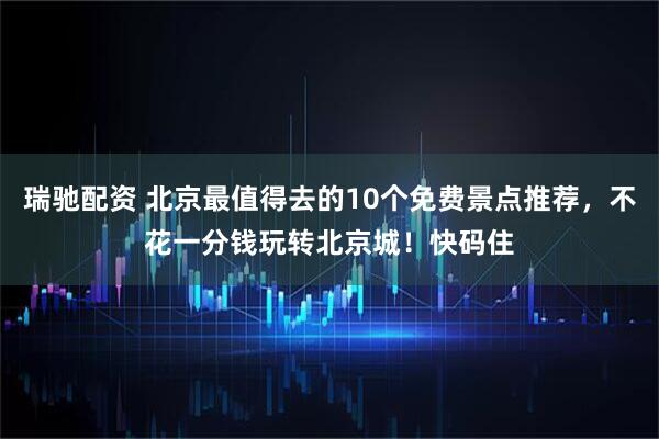 瑞驰配资 北京最值得去的10个免费景点推荐，不花一分钱玩转北京城！快码住