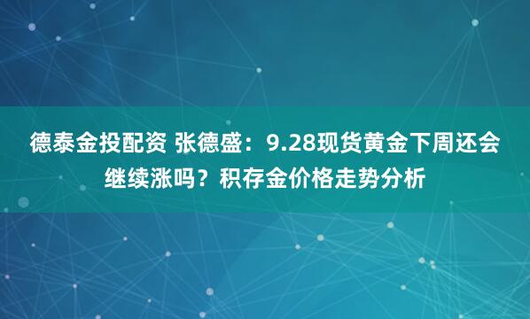 德泰金投配资 张德盛：9.28现货黄金下周还会继续涨吗？积存金价格走势分析