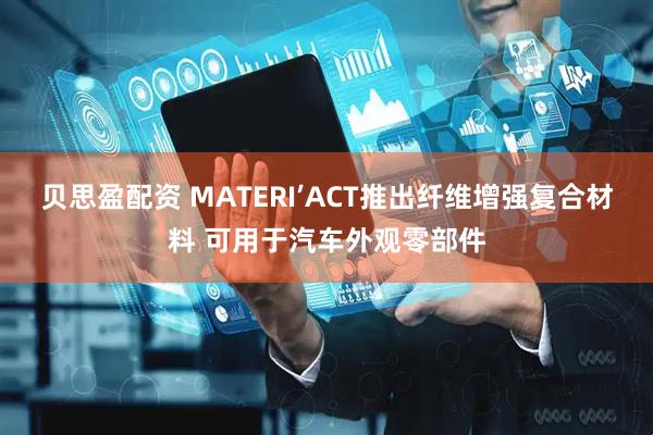 贝思盈配资 MATERI’ACT推出纤维增强复合材料 可用于汽车外观零部件