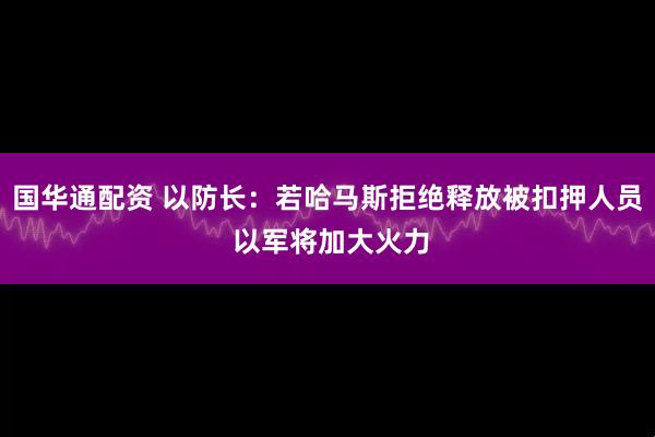 国华通配资 以防长：若哈马斯拒绝释放被扣押人员 以军将加大火力
