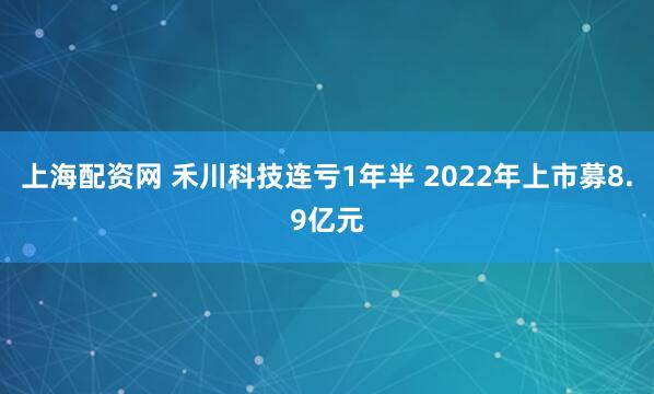 上海配资网 禾川科技连亏1年半 2022年上市募8.9亿元