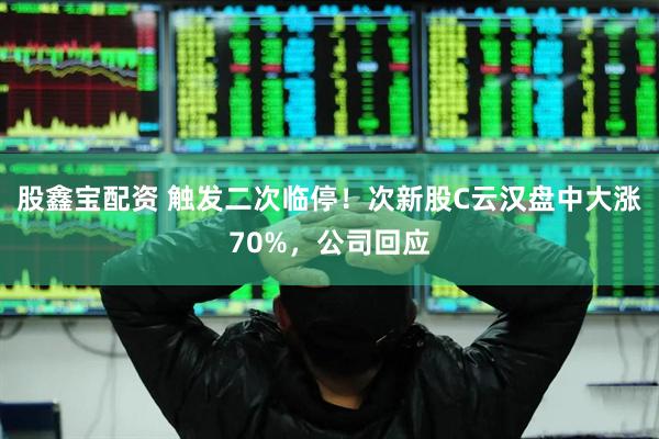 股鑫宝配资 触发二次临停！次新股C云汉盘中大涨70%，公司回应