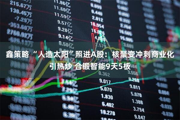 鑫策略 “人造太阳”照进A股：核聚变冲刺商业化引热炒 合锻智能9天5板