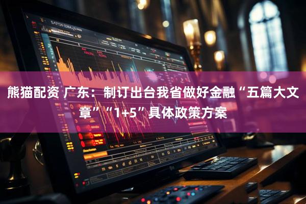 熊猫配资 广东：制订出台我省做好金融“五篇大文章”“1+5”具体政策方案