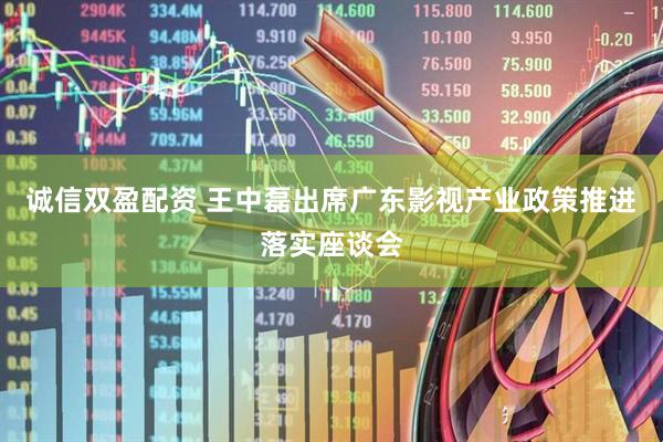 诚信双盈配资 王中磊出席广东影视产业政策推进落实座谈会