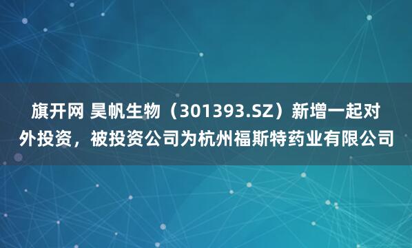 旗开网 昊帆生物（301393.SZ）新增一起对外投资，被投资公司为杭州福斯特药业有限公司