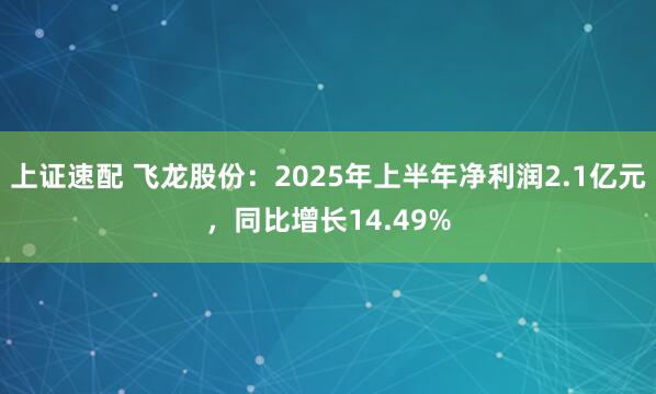 上证速配 飞龙股份：2025年上半年净利润2.1亿元，同比增长14.49%