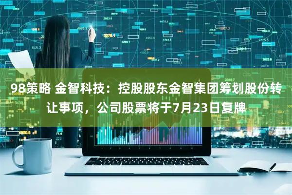 98策略 金智科技:控股股东金智集团筹划股份转让事项,公司股票将于7月23日复牌