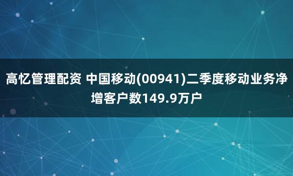 高忆管理配资 中国移动(00941)二季度移动业务净增客户数149.9万户