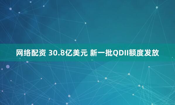 网络配资 30.8亿美元 新一批QDII额度发放