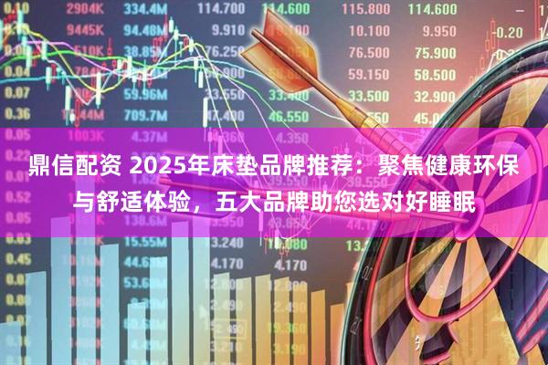 鼎信配资 2025年床垫品牌推荐：聚焦健康环保与舒适体验，五大品牌助您选对好睡眠