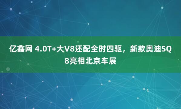 亿鑫网 4.0T+大V8还配全时四驱，新款奥迪SQ8亮相北京车展