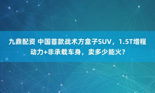 九鼎配资 中国首款战术方盒子SUV，1.5T增程动力+非承载车身，卖多少能火？